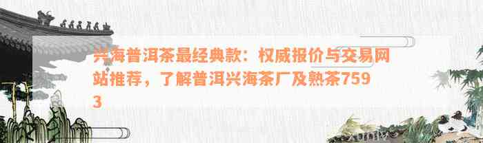 兴海普洱茶最经典款：权威报价与交易网站推荐，了解普洱兴海茶厂及熟茶7593