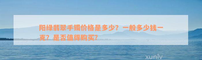 阳绿翡翠手镯价格是多少？一般多少钱一克？是否值得购买？