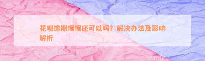 花呗逾期慢慢还可以吗？解决办法及影响解析