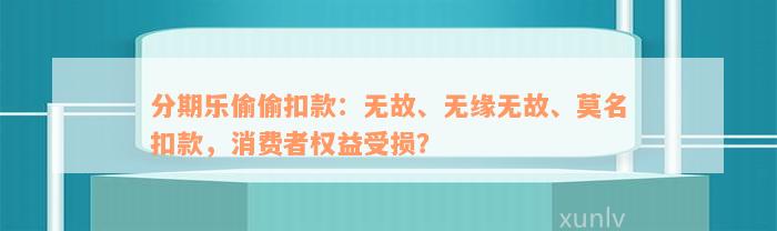 分期乐偷偷扣款：无故、无缘无故、莫名扣款，消费者权益受损？