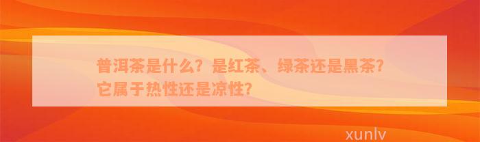 普洱茶是什么？是红茶、绿茶还是黑茶？它属于热性还是凉性？