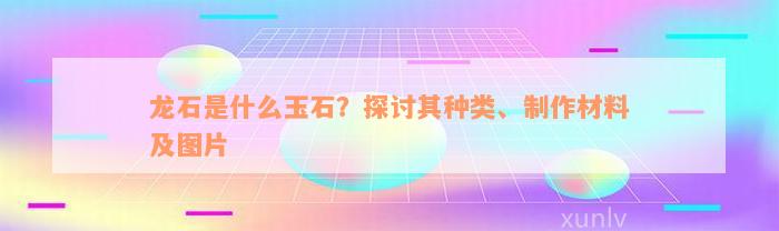 龙石是什么玉石？探讨其种类、制作材料及图片