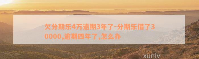 欠分期乐4万逾期3年了-分期乐借了30000,逾期四年了,怎么办