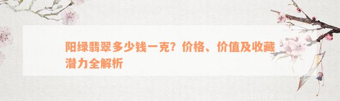 阳绿翡翠多少钱一克？价格、价值及收藏潜力全解析