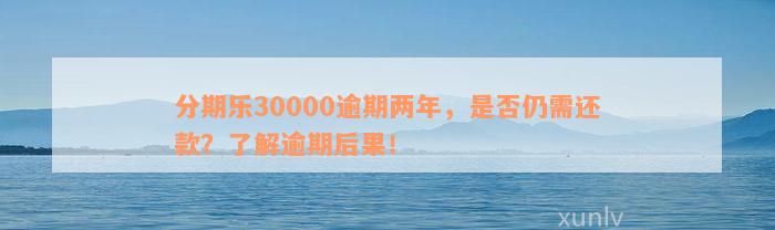 分期乐30000逾期两年，是否仍需还款？了解逾期后果！