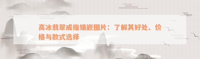 高冰翡翠戒指镶嵌图片：了解其好处、价格与款式选择