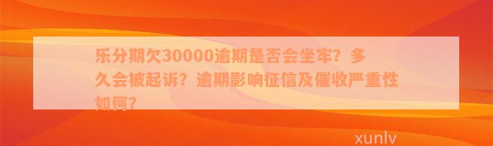 乐分期欠30000逾期是否会坐牢？多久会被起诉？逾期影响征信及催收严重性如何？