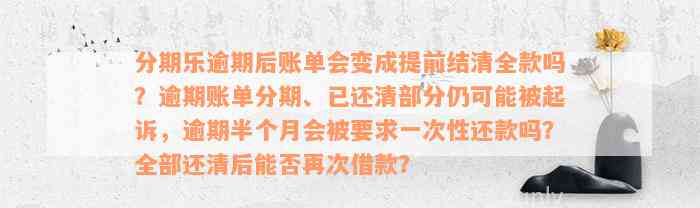 分期乐逾期后账单会变成提前结清全款吗？逾期账单分期、已还清部分仍可能被起诉，逾期半个月会被要求一次性还款吗？全部还清后能否再次借款？