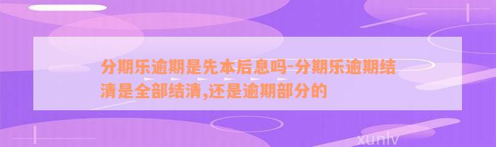 分期乐逾期是先本后息吗-分期乐逾期结清是全部结清,还是逾期部分的