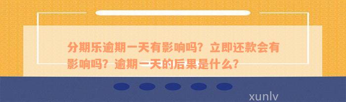 分期乐逾期一天有影响吗？立即还款会有影响吗？逾期一天的后果是什么？