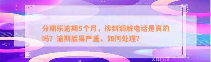 分期乐逾期5个月，接到调解电话是真的吗？逾期后果严重，如何处理？