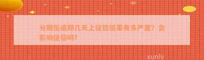 分期乐逾期几天上征信后果有多严重？会影响征信吗？