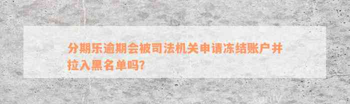 分期乐逾期会被司法机关申请冻结账户并拉入黑名单吗？