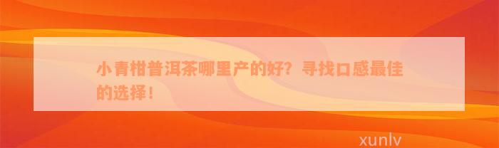 小青柑普洱茶哪里产的好？寻找口感最佳的选择！