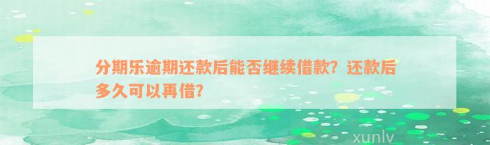 分期乐逾期还款后能否继续借款？还款后多久可以再借？