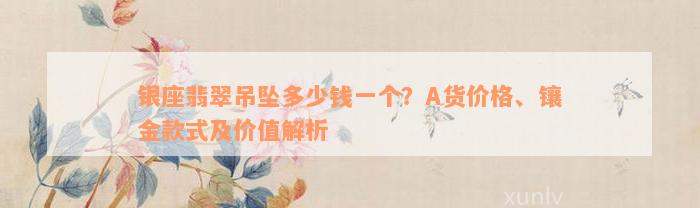 银座翡翠吊坠多少钱一个？A货价格、镶金款式及价值解析