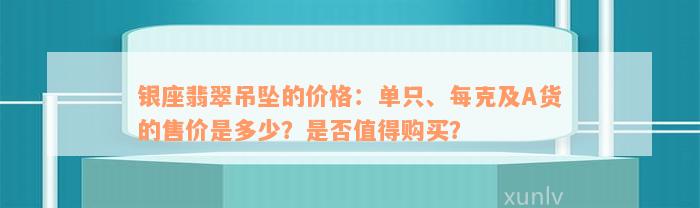 银座翡翠吊坠的价格：单只、每克及A货的售价是多少？是否值得购买？