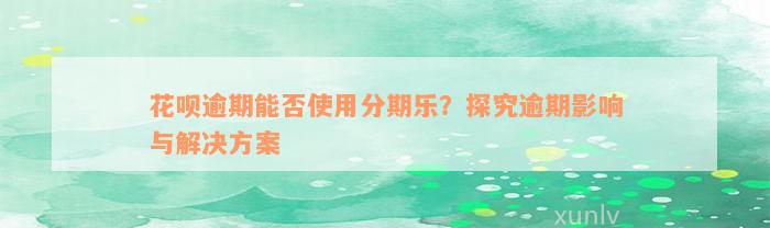 花呗逾期能否使用分期乐？探究逾期影响与解决方案