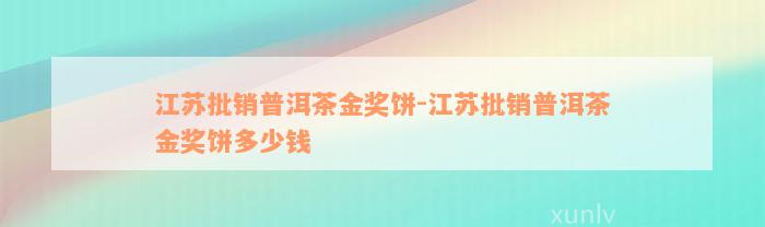 江苏批销普洱茶金奖饼-江苏批销普洱茶金奖饼多少钱