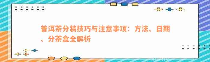 普洱茶分装技巧与注意事项：方法、日期、分茶盒全解析