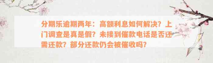 分期乐逾期两年：高额利息如何解决？上门调查是真是假？未接到催款电话是否还需还款？部分还款仍会被催收吗？