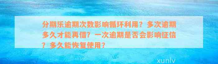 分期乐逾期次数影响循环利用？多次逾期多久才能再借？一次逾期是否会影响征信？多久能恢复使用？