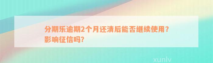 分期乐逾期2个月还清后能否继续使用？影响征信吗？