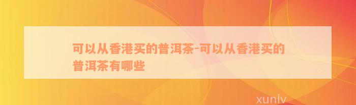 可以从香港买的普洱茶-可以从香港买的普洱茶有哪些