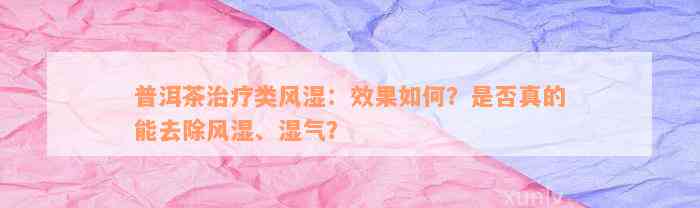 普洱茶治疗类风湿：效果如何？是否真的能去除风湿、湿气？