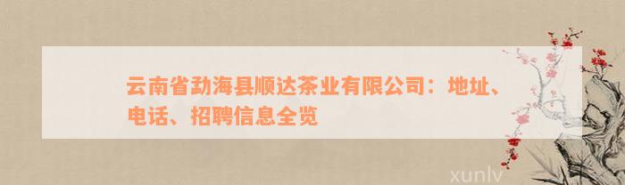 云南省勐海县顺达茶业有限公司：地址、电话、招聘信息全览