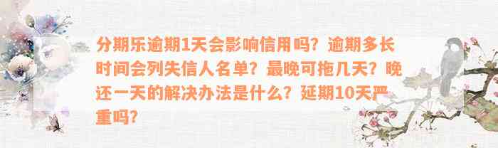 分期乐逾期1天会影响信用吗？逾期多长时间会列失信人名单？最晚可拖几天？晚还一天的解决办法是什么？延期10天严重吗？