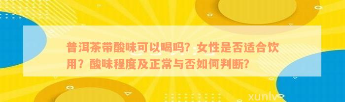 普洱茶带酸味可以喝吗？女性是否适合饮用？酸味程度及正常与否如何判断？