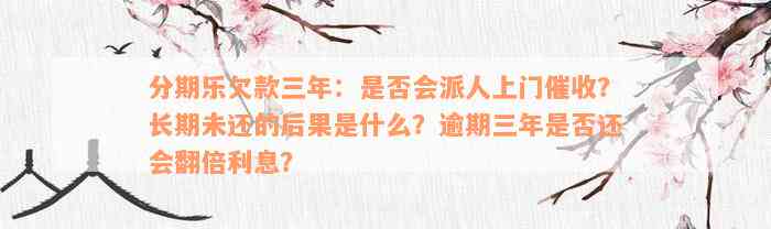 分期乐欠款三年：是否会派人上门催收？长期未还的后果是什么？逾期三年是否还会翻倍利息？