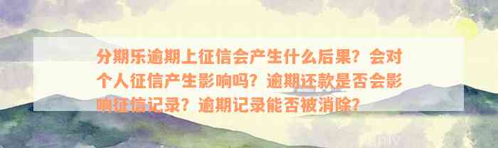 分期乐逾期上征信会产生什么后果？会对个人征信产生影响吗？逾期还款是否会影响征信记录？逾期记录能否被消除？