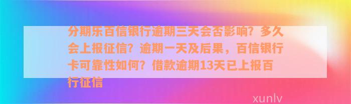 分期乐百信银行逾期三天会否影响？多久会上报征信？逾期一天及后果，百信银行卡可靠性如何？借款逾期13天已上报百行征信