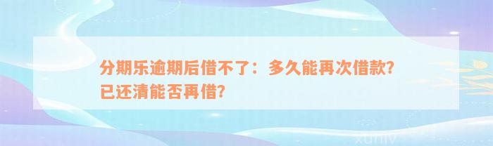 分期乐逾期后借不了：多久能再次借款？已还清能否再借？