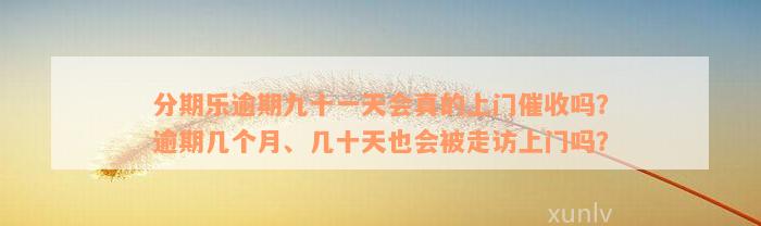 分期乐逾期九十一天会真的上门催收吗？逾期几个月、几十天也会被走访上门吗？