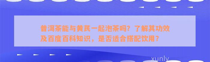 普洱茶能与黄芪一起泡茶吗？了解其功效及百度百科知识，是否适合搭配饮用？