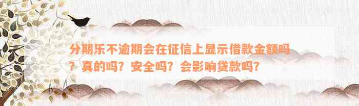 分期乐不逾期会在征信上显示借款金额吗？真的吗？安全吗？会影响贷款吗？