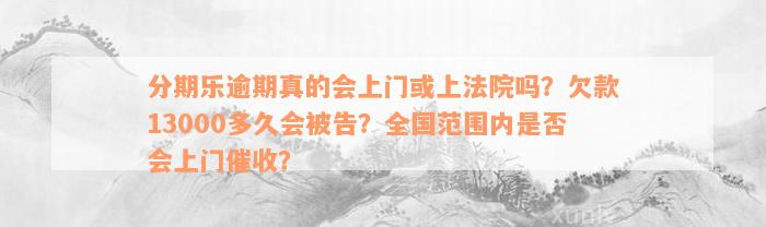 分期乐逾期真的会上门或上法院吗？欠款13000多久会被告？全国范围内是否会上门催收？