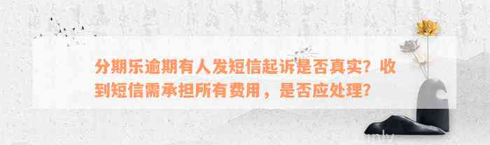 分期乐逾期有人发短信起诉是否真实？收到短信需承担所有费用，是否应处理？