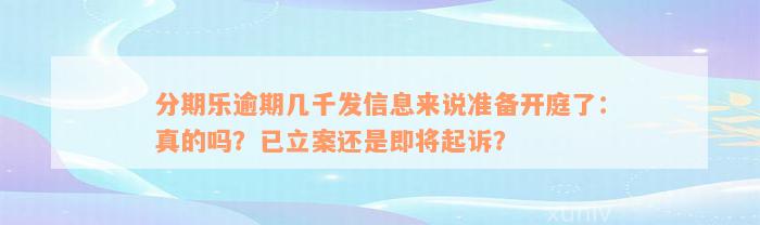 分期乐逾期几千发信息来说准备开庭了：真的吗？已立案还是即将起诉？