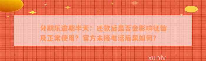 分期乐逾期半天：还款后是否会影响征信及正常使用？官方未接电话后果如何？