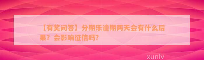 【有奖问答】分期乐逾期两天会有什么后果？会影响征信吗？