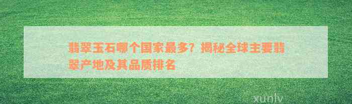 翡翠玉石哪个国家最多？揭秘全球主要翡翠产地及其品质排名