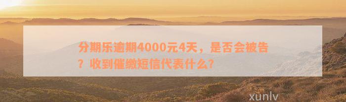 分期乐逾期4000元4天，是否会被告？收到催缴短信代表什么？