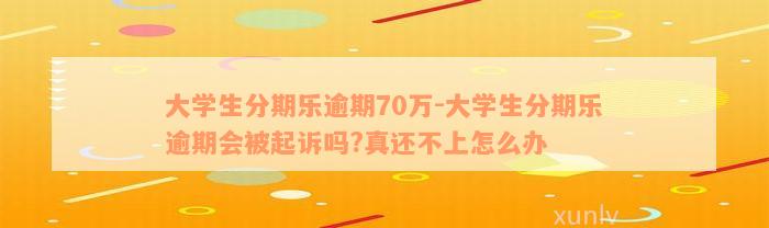 大学生分期乐逾期70万-大学生分期乐逾期会被起诉吗?真还不上怎么办