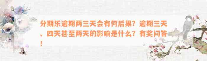 分期乐逾期两三天会有何后果？逾期三天、四天甚至两天的影响是什么？有奖问答！