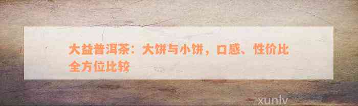 大益普洱茶：大饼与小饼，口感、性价比全方位比较