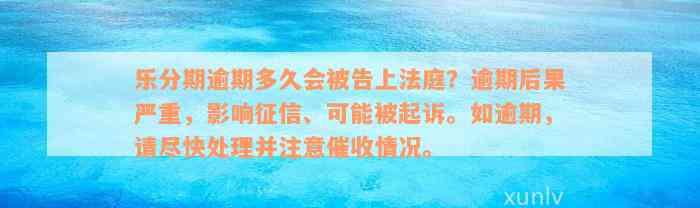 乐分期逾期多久会被告上法庭？逾期后果严重，影响征信、可能被起诉。如逾期，请尽快处理并注意催收情况。